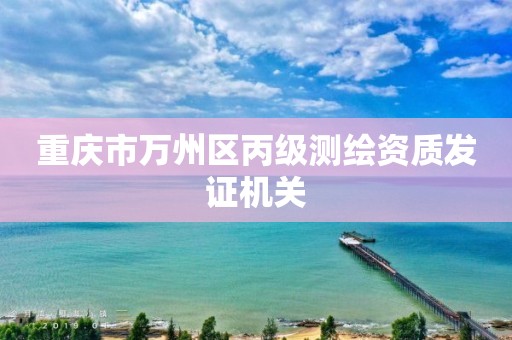 重庆市万州区丙级测绘资质发证机关