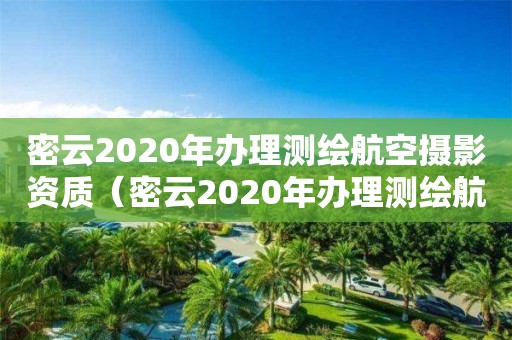 密云2020年办理测绘航空摄影资质（密云2020年办理测绘航空摄影资质电话）