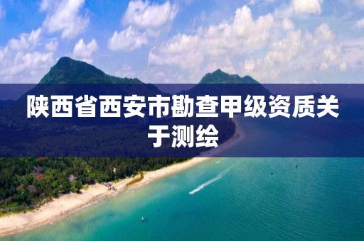 陕西省西安市勘查甲级资质关于测绘