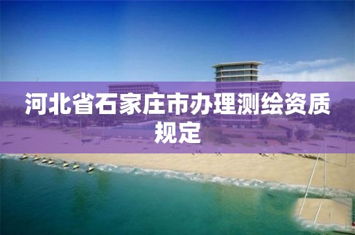 河北省石家庄市办理测绘资质规定