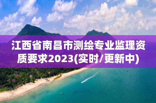 江西省南昌市测绘专业监理资质要求2023(实时/更新中)