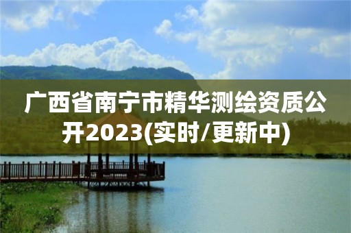 广西省南宁市精华测绘资质公开2023(实时/更新中)