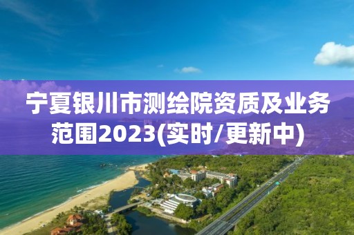 宁夏银川市测绘院资质及业务范围2023(实时/更新中)