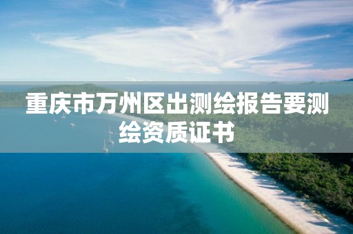 重庆市万州区出测绘报告要测绘资质证书