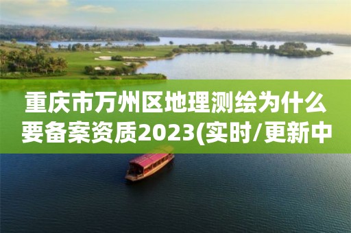 重庆市万州区地理测绘为什么要备案资质2023(实时/更新中)