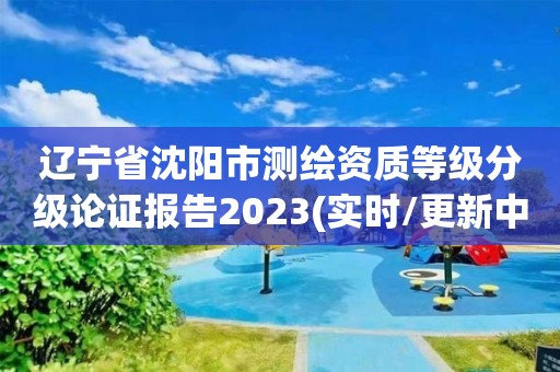 辽宁省沈阳市测绘资质等级分级论证报告2023(实时/更新中)