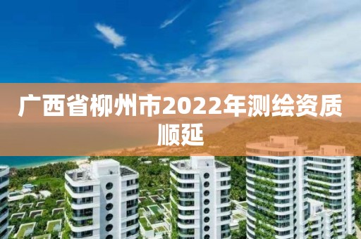 广西省柳州市2022年测绘资质顺延