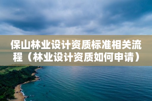 保山林业设计资质标准相关流程（林业设计资质如何申请）