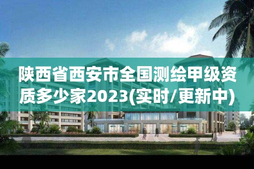 陕西省西安市全国测绘甲级资质多少家2023(实时/更新中)