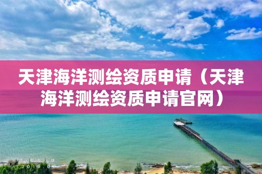 天津海洋测绘资质申请（天津海洋测绘资质申请官网）