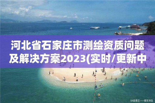 河北省石家庄市测绘资质问题及解决方案2023(实时/更新中)