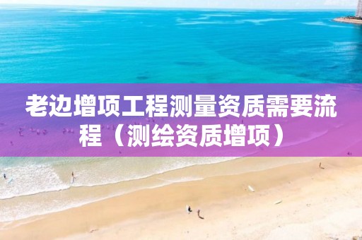 老边增项工程测量资质需要流程（测绘资质增项）