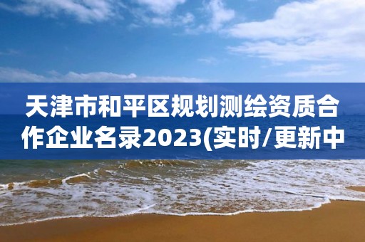 天津市和平区规划测绘资质合作企业名录2023(实时/更新中)