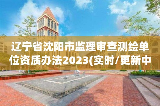 辽宁省沈阳市监理审查测绘单位资质办法2023(实时/更新中)