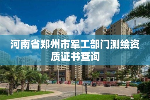 河南省郑州市军工部门测绘资质证书查询