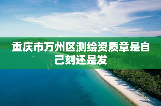 重庆市万州区测绘资质章是自己刻还是发