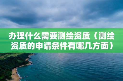 办理什么需要测绘资质（测绘资质的申请条件有哪几方面）