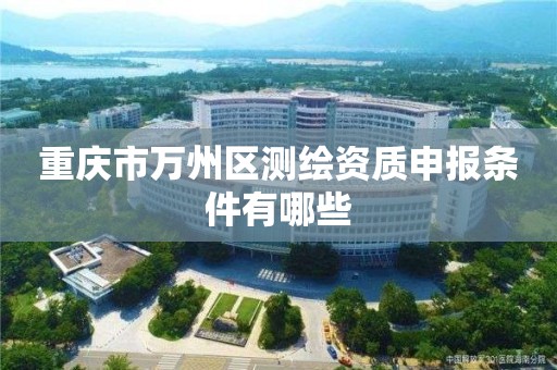 重庆市万州区测绘资质申报条件有哪些