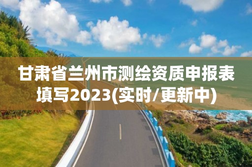 甘肃省兰州市测绘资质申报表填写2023(实时/更新中)