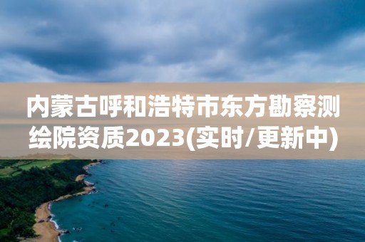 内蒙古呼和浩特市东方勘察测绘院资质2023(实时/更新中)