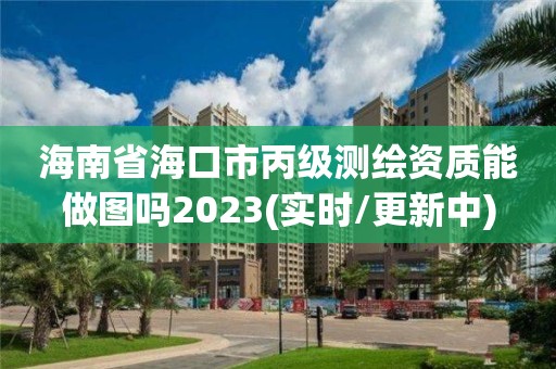 海南省海口市丙级测绘资质能做图吗2023(实时/更新中)