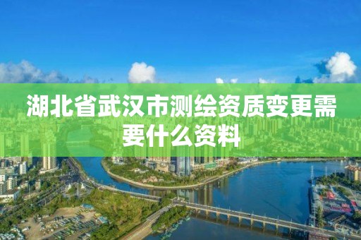 湖北省武汉市测绘资质变更需要什么资料