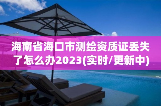 海南省海口市测绘资质证丢失了怎么办2023(实时/更新中)