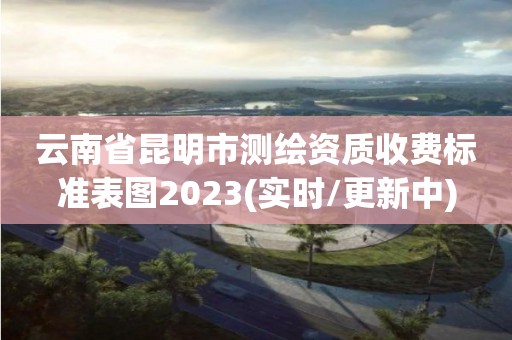 云南省昆明市测绘资质收费标准表图2023(实时/更新中)