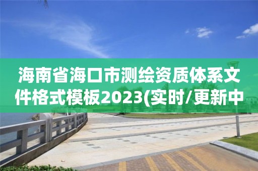 海南省海口市测绘资质体系文件格式模板2023(实时/更新中)