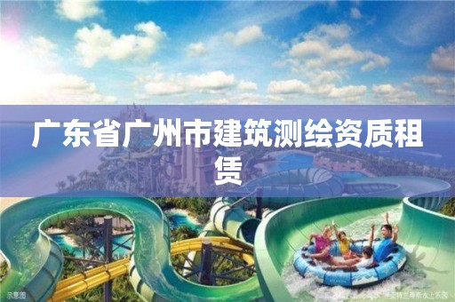 广东省广州市建筑测绘资质租赁