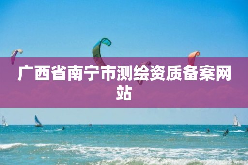 广西省南宁市测绘资质备案网站