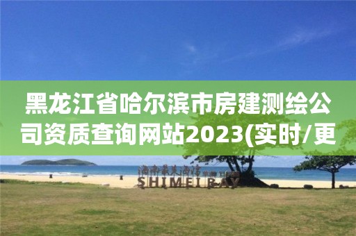 黑龙江省哈尔滨市房建测绘公司资质查询网站2023(实时/更新中)