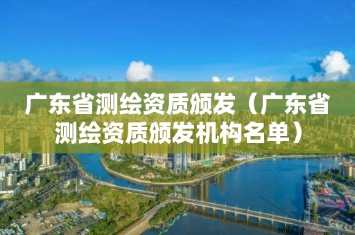 广东省测绘资质颁发（广东省测绘资质颁发机构名单）