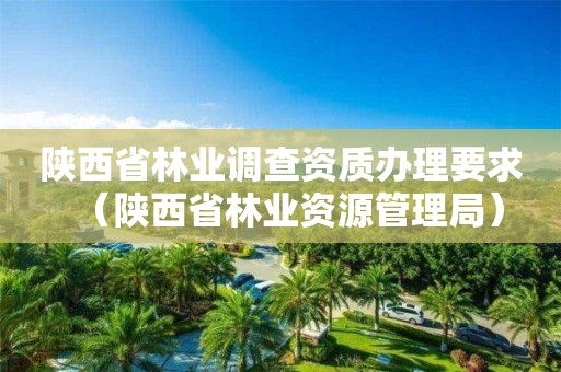 陕西省林业调查资质办理要求（陕西省林业资源管理局）