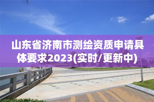 山东省济南市测绘资质申请具体要求2023(实时/更新中)