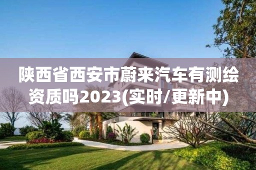 陕西省西安市蔚来汽车有测绘资质吗2023(实时/更新中)