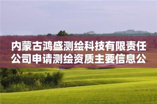 内蒙古鸿盛测绘科技有限责任公司申请测绘资质主要信息公开表（试行）