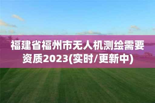 福建省福州市无人机测绘需要资质2023(实时/更新中)