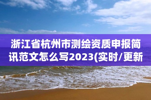 浙江省杭州市测绘资质申报简讯范文怎么写2023(实时/更新中)