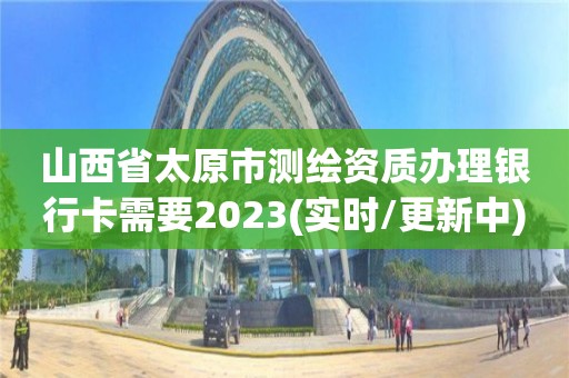 山西省太原市测绘资质办理银行卡需要2023(实时/更新中)