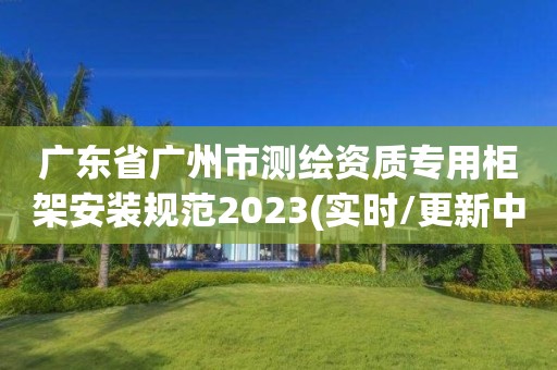 广东省广州市测绘资质专用柜架安装规范2023(实时/更新中)