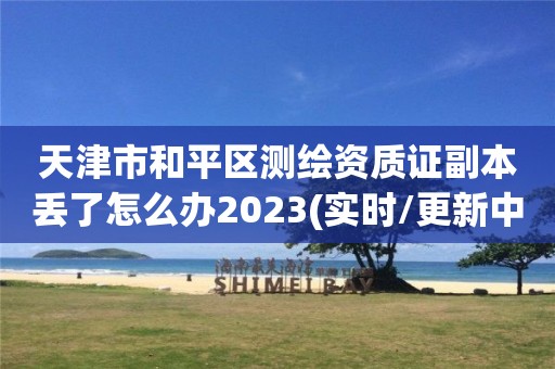 天津市和平区测绘资质证副本丢了怎么办2023(实时/更新中)