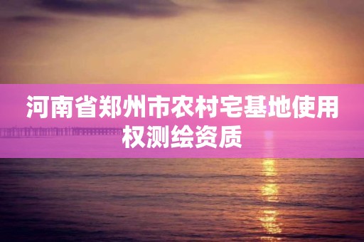 河南省郑州市农村宅基地使用权测绘资质