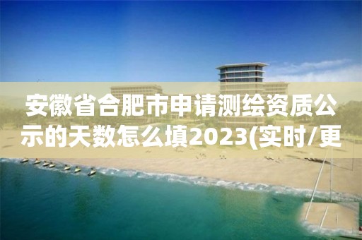 安徽省合肥市申请测绘资质公示的天数怎么填2023(实时/更新中)