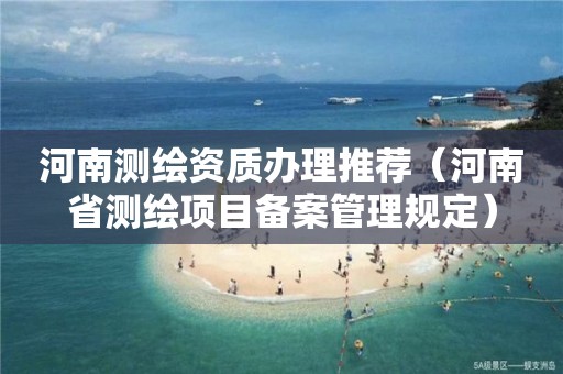 河南测绘资质办理推荐（河南省测绘项目备案管理规定）