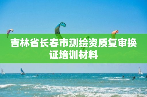 吉林省长春市测绘资质复审换证培训材料