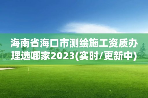 海南省海口市测绘施工资质办理选哪家2023(实时/更新中)