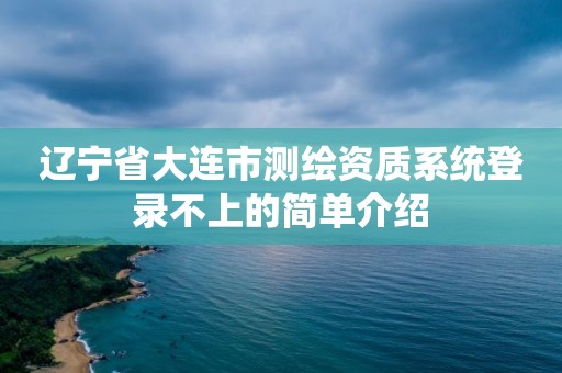 辽宁省大连市测绘资质系统登录不上的简单介绍