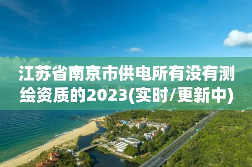 江苏省南京市供电所有没有测绘资质的2023(实时/更新中)