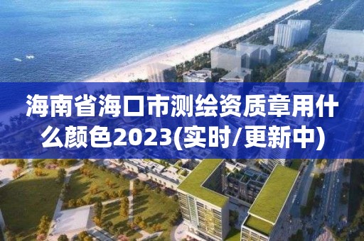 海南省海口市测绘资质章用什么颜色2023(实时/更新中)